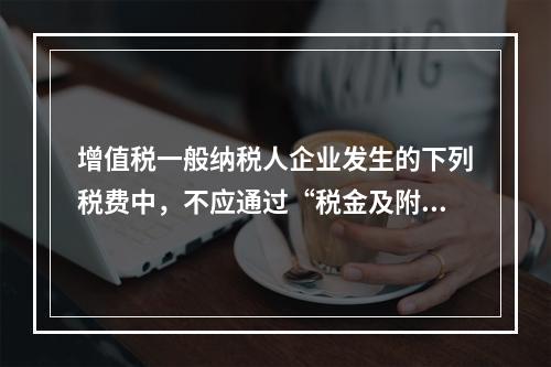 增值税一般纳税人企业发生的下列税费中，不应通过“税金及附加”