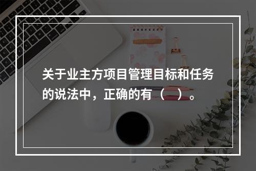 关于业主方项目管理目标和任务的说法中，正确的有（　）。