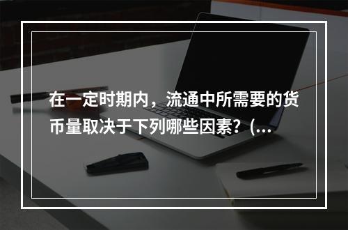 在一定时期内，流通中所需要的货币量取决于下列哪些因素？()