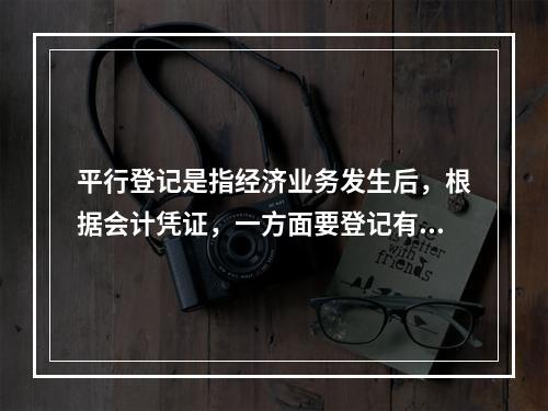 平行登记是指经济业务发生后，根据会计凭证，一方面要登记有关的