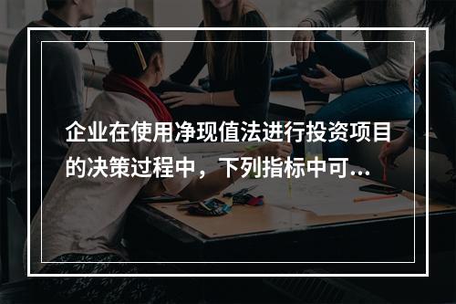 企业在使用净现值法进行投资项目的决策过程中，下列指标中可以作