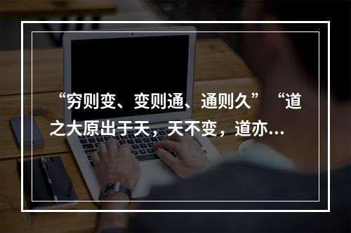 “穷则变、变则通、通则久”“道之大原出于天，天不变，道亦不变