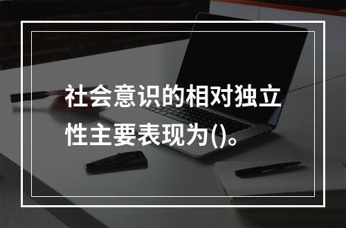 社会意识的相对独立性主要表现为()。