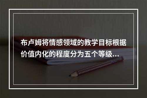 布卢姆将情感领域的教学目标根据价值内化的程度分为五个等级：接