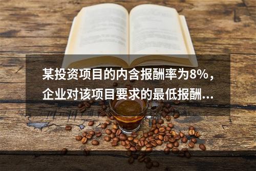 某投资项目的内含报酬率为8%，企业对该项目要求的最低报酬率也