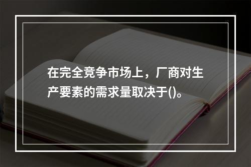 在完全竞争市场上，厂商对生产要素的需求量取决于()。