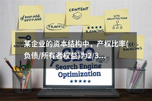 某企业的资本结构中，产权比率(负债/所有者权益)为2/3，税