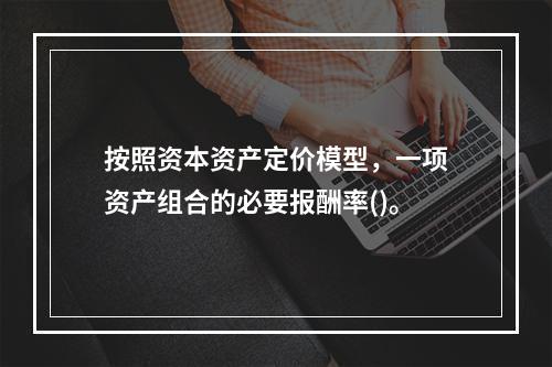 按照资本资产定价模型，一项资产组合的必要报酬率()。