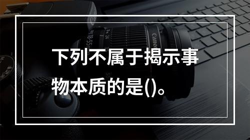 下列不属于揭示事物本质的是()。