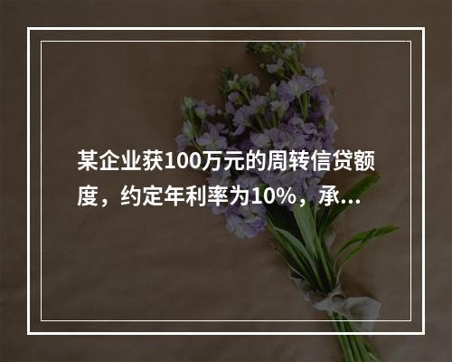 某企业获100万元的周转信贷额度，约定年利率为10%，承诺费