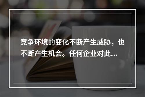 竞争环境的变化不断产生威胁，也不断产生机会。任何企业对此都必