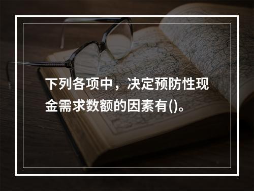 下列各项中，决定预防性现金需求数额的因素有()。