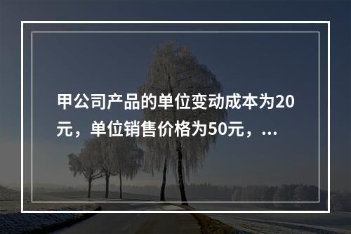 甲公司产品的单位变动成本为20元，单位销售价格为50元，销售