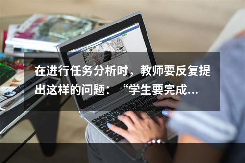 在进行任务分析时，教师要反复提出这样的问题：“学生要完成这一