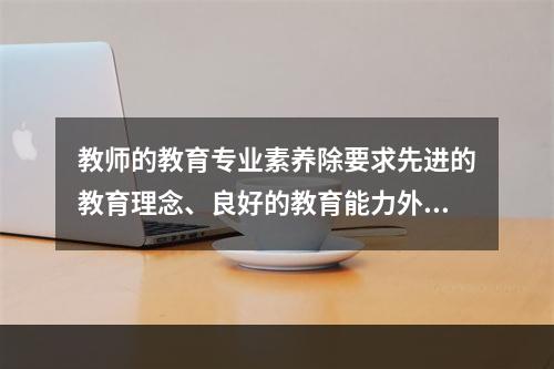 教师的教育专业素养除要求先进的教育理念、良好的教育能力外，还