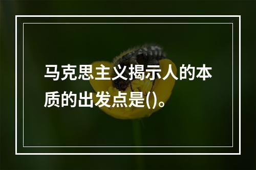 马克思主义揭示人的本质的出发点是()。