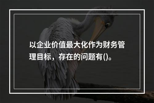 以企业价值最大化作为财务管理目标，存在的问题有()。