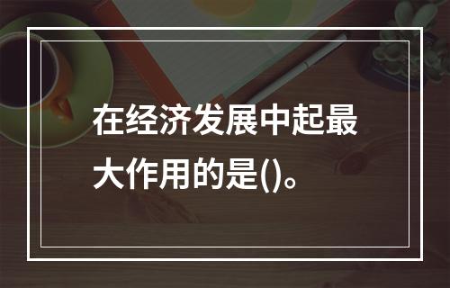 在经济发展中起最大作用的是()。