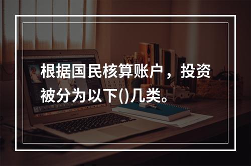 根据国民核算账户，投资被分为以下()几类。