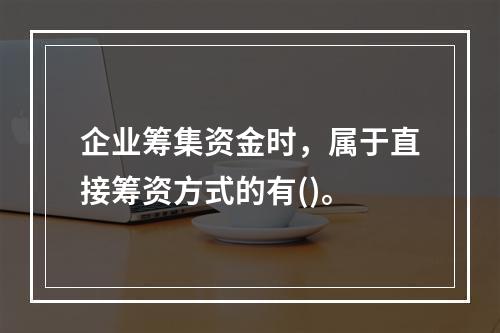 企业筹集资金时，属于直接筹资方式的有()。