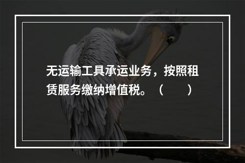 无运输工具承运业务，按照租赁服务缴纳增值税。（　　）