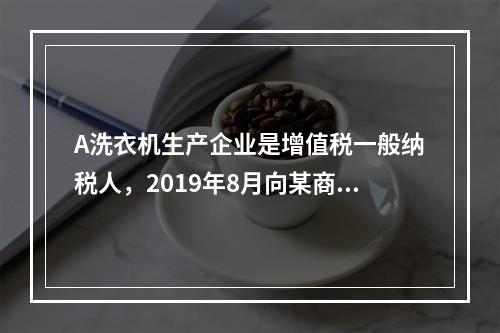 A洗衣机生产企业是增值税一般纳税人，2019年8月向某商场销