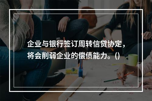 企业与银行签订周转信贷协定，将会削弱企业的偿债能力。()