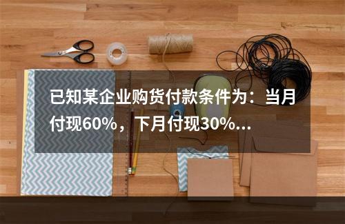 已知某企业购货付款条件为：当月付现60%，下月付现30%，在