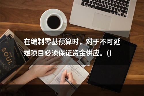 在编制零基预算时，对于不可延缓项目必须保证资金供应。()