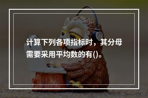 计算下列各项指标时，其分母需要采用平均数的有()。