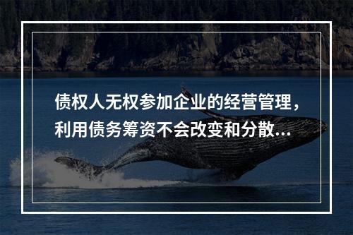 债权人无权参加企业的经营管理，利用债务筹资不会改变和分散股东