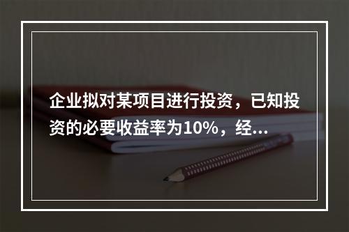 企业拟对某项目进行投资，已知投资的必要收益率为10%，经测算