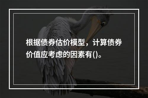 根据债券估价模型，计算债券价值应考虑的因素有()。