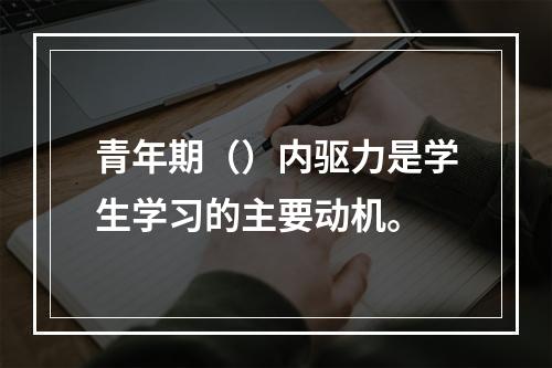 青年期（）内驱力是学生学习的主要动机。