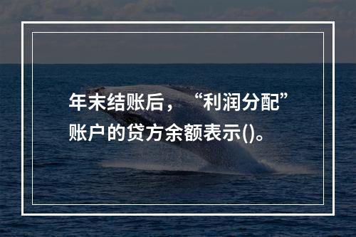 年末结账后，“利润分配”账户的贷方余额表示()。