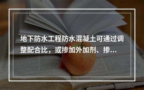 地下防水工程防水混凝土可通过调整配合比，或掺加外加剂、掺合料