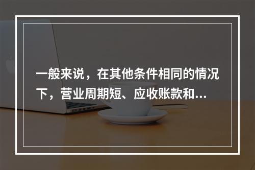 一般来说，在其他条件相同的情况下，营业周期短、应收账款和存货