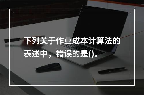 下列关于作业成本计算法的表述中，错误的是()。