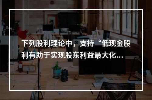 下列股利理论中，支持“低现金股利有助于实现股东利益最大化目标