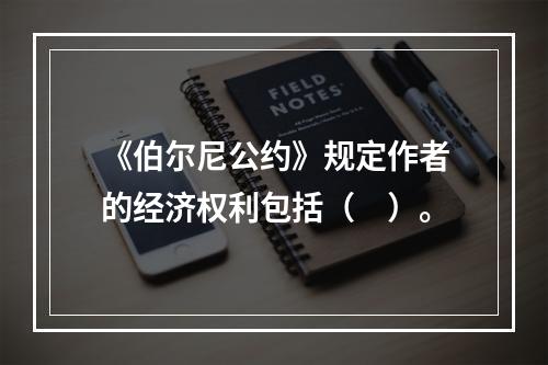 《伯尔尼公约》规定作者的经济权利包括（　）。