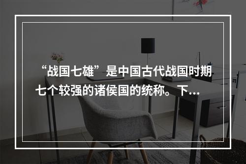 “战国七雄”是中国古代战国时期七个较强的诸侯国的统称。下列属