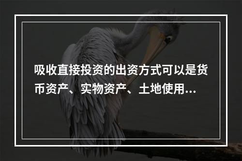 吸收直接投资的出资方式可以是货币资产、实物资产、土地使用权、