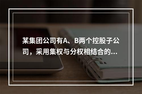 某集团公司有A、B两个控股子公司，采用集权与分权相结合的财务