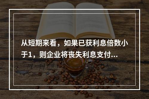 从短期来看，如果已获利息倍数小于1，则企业将丧失利息支付能力