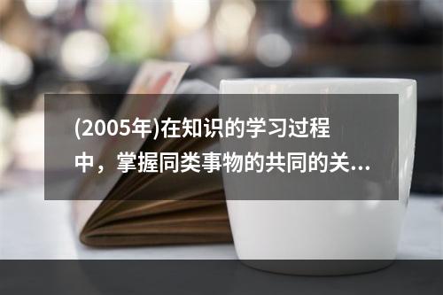 (2005年)在知识的学习过程中，掌握同类事物的共同的关键特