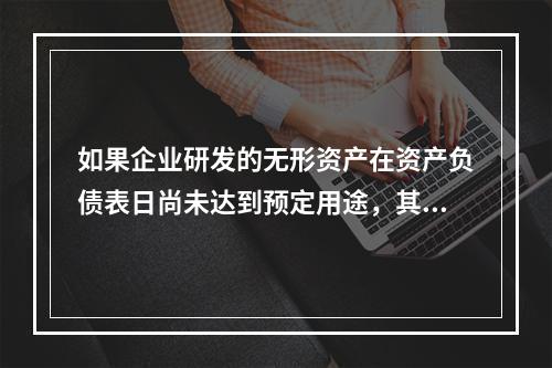 如果企业研发的无形资产在资产负债表日尚未达到预定用途，其中符