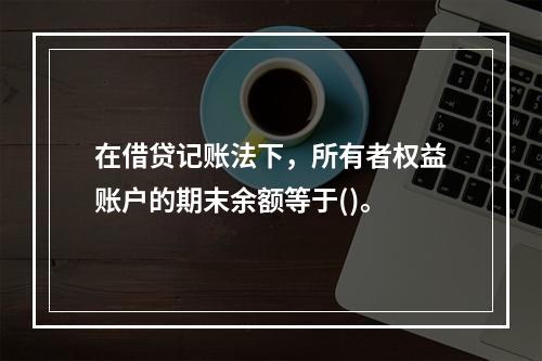 在借贷记账法下，所有者权益账户的期末余额等于()。