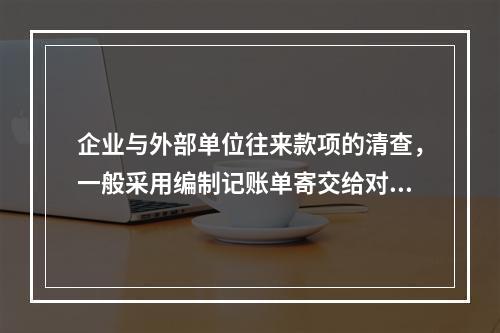 企业与外部单位往来款项的清查，一般采用编制记账单寄交给对方单