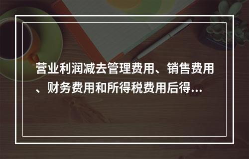 营业利润减去管理费用、销售费用、财务费用和所得税费用后得到净