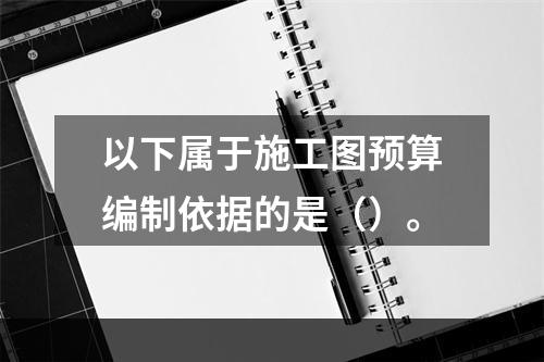 以下属于施工图预算编制依据的是（）。